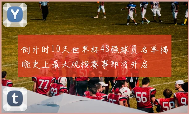 倒计时10天世界杯48强球员名单揭晓史上最大规模赛事即将开启
