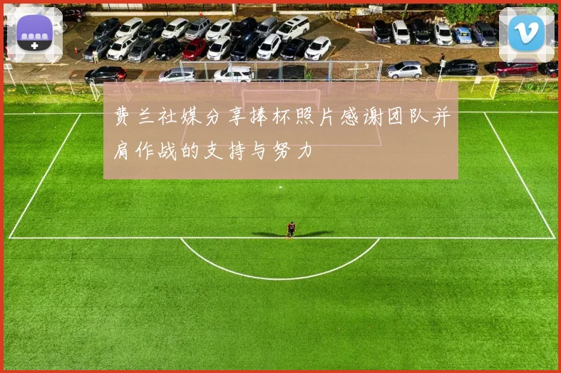 费兰社媒分享捧杯照片感谢团队并肩作战的支持与努力