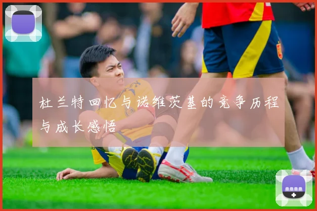 杜兰特回忆与诺维茨基的竞争历程与成长感悟