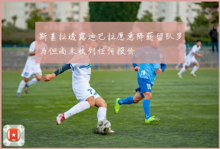 斯基拉透露迪巴拉愿意降薪留队罗马但尚未收到任何报价