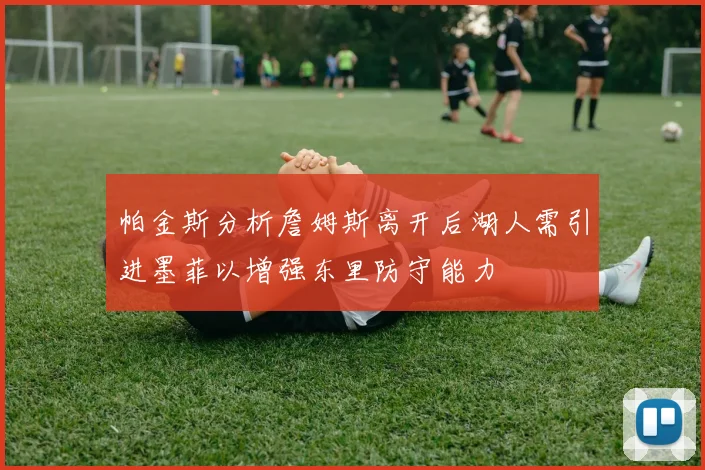 帕金斯分析詹姆斯离开后湖人需引进墨菲以增强东里防守能力