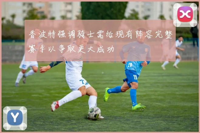 香波特强调骑士需给现有阵容完整赛季以争取更大成功