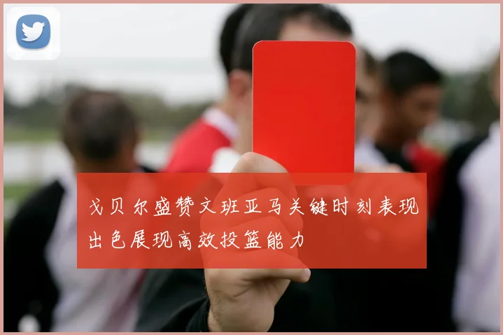 戈贝尔盛赞文班亚马关键时刻表现出色展现高效投篮能力