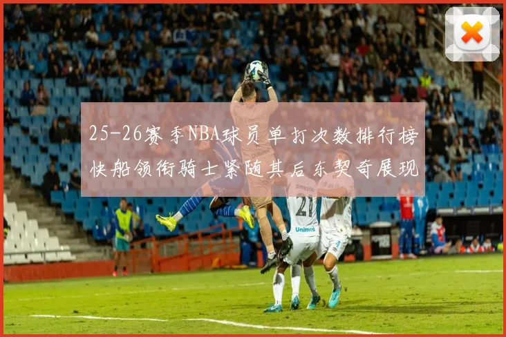 25-26赛季NBA球员单打次数排行榜快船领衔骑士紧随其后东契奇展现最高效率