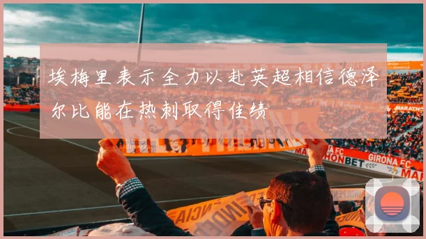 埃梅里表示全力以赴英超相信德泽尔比能在热刺取得佳绩