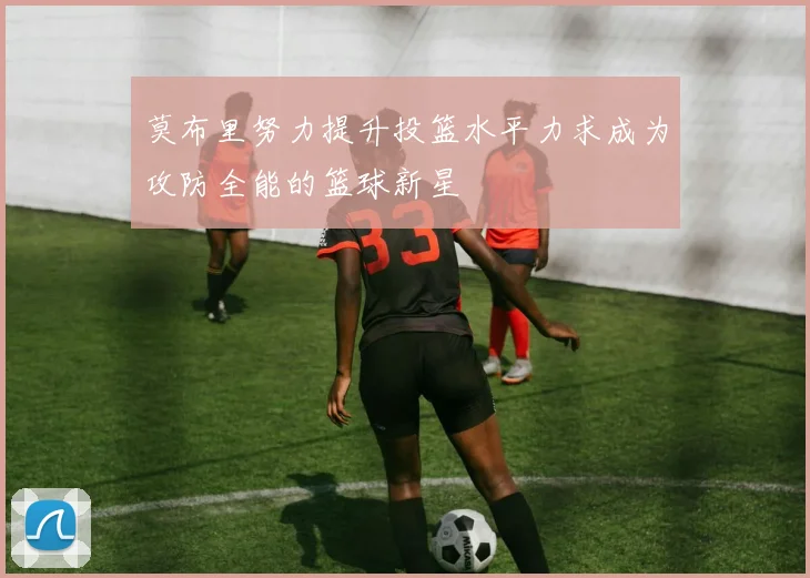 莫布里努力提升投篮水平力求成为攻防全能的篮球新星