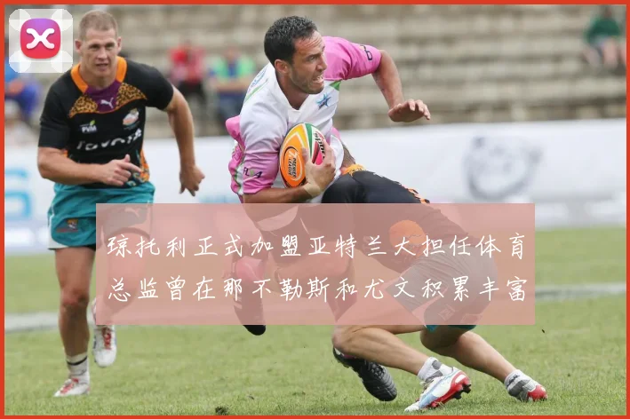 琼托利正式加盟亚特兰大担任体育总监曾在那不勒斯和尤文积累丰富经验