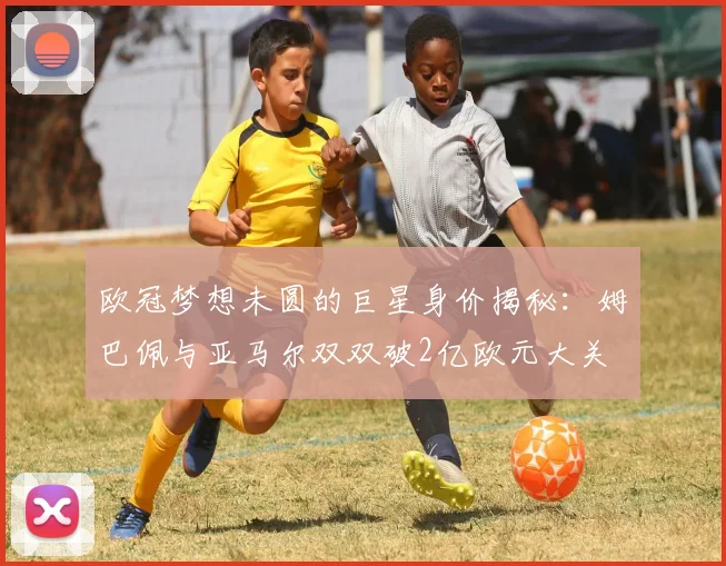 欧冠梦想未圆的巨星身价揭秘：姆巴佩与亚马尔双双破2亿欧元大关