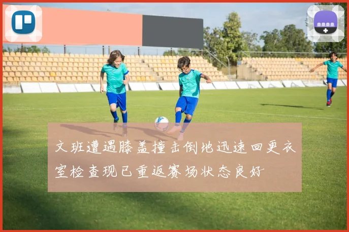 文班遭遇膝盖撞击倒地迅速回更衣室检查现已重返赛场状态良好