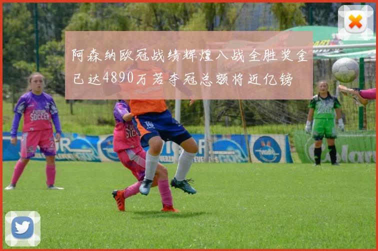 阿森纳欧冠战绩辉煌八战全胜奖金已达4890万若夺冠总额将近亿镑