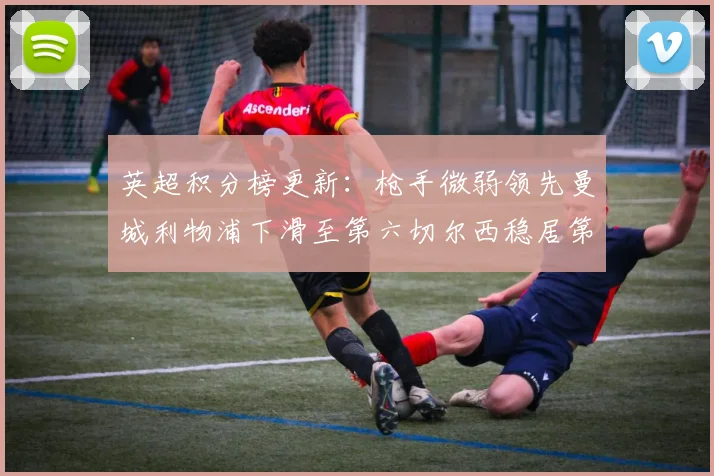 英超积分榜更新：枪手微弱领先曼城利物浦下滑至第六切尔西稳居第十