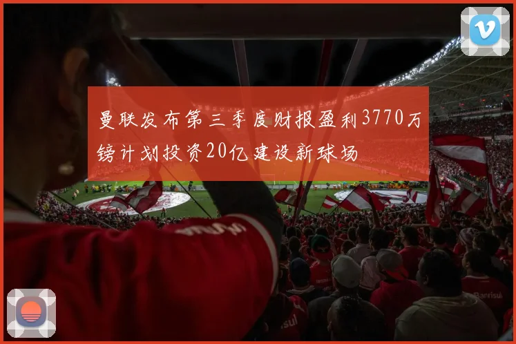 曼联发布第三季度财报盈利3770万镑计划投资20亿建设新球场