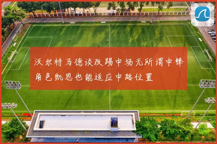 沃尔特马德谈改踢中场无所谓中锋角色凯恩也能适应中路位置