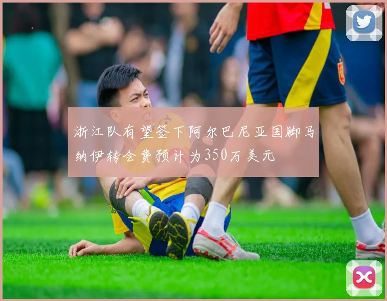 浙江队有望签下阿尔巴尼亚国脚马纳伊转会费预计为350万美元