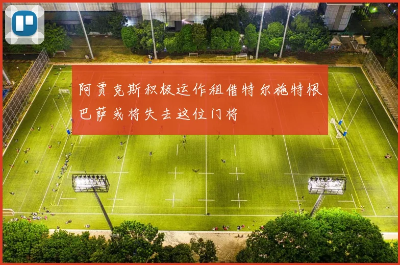 阿贾克斯积极运作租借特尔施特根巴萨或将失去这位门将