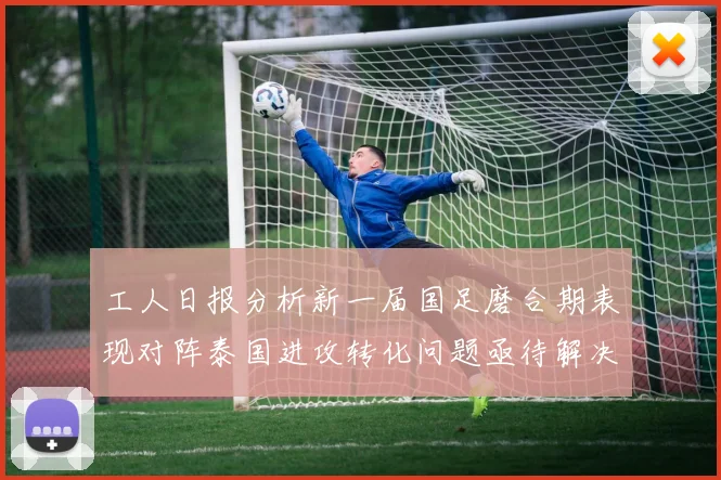 工人日报分析新一届国足磨合期表现对阵泰国进攻转化问题亟待解决