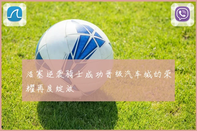 活塞逆袭骑士成功晋级汽车城的荣耀再度绽放