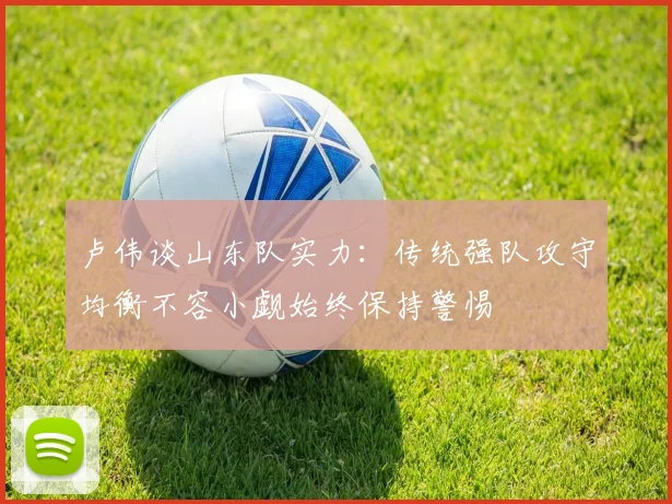 卢伟谈山东队实力：传统强队攻守均衡不容小觑始终保持警惕