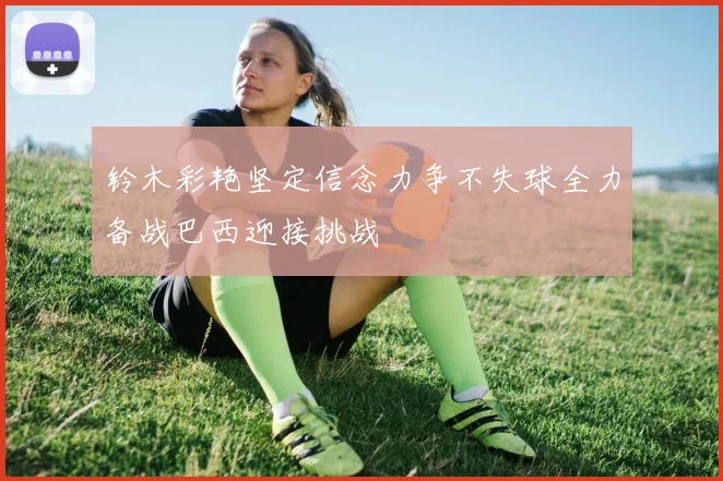 铃木彩艳坚定信念力争不失球全力备战巴西迎接挑战